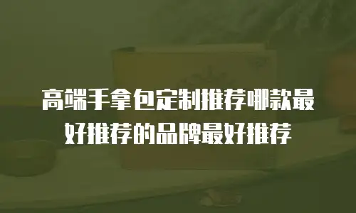 高端手拿包定制推荐哪款最好推荐的品牌最好推荐