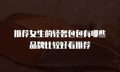 推荐女生的轻奢包包有哪些品牌比较好看推荐