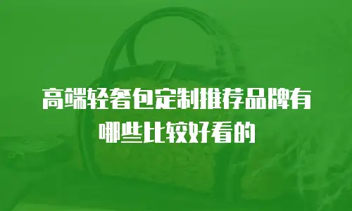 高端轻奢包定制推荐品牌有哪些比较好看的