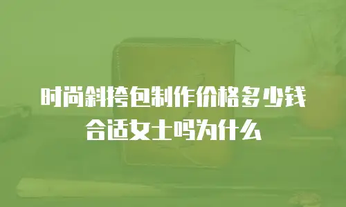 时尚斜挎包制作价格多少钱合适女士吗为什么