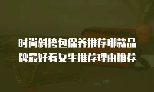 时尚斜挎包保养推荐哪款品牌最好看女生推荐理由推荐