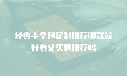 经典手拿包定制推荐哪款最好看又实惠推荐吗