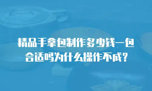 精品手拿包制作多少钱一包合适吗为什么操作不成？