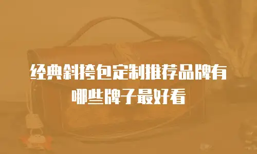 经典斜挎包定制推荐品牌有哪些牌子最好看