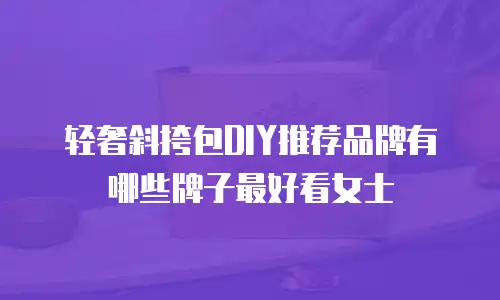 轻奢斜挎包DIY推荐品牌有哪些牌子最好看女士