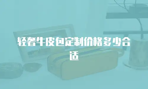 轻奢牛皮包定制价格多少合适