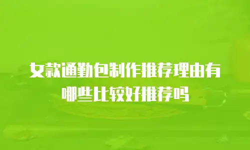 女款通勤包制作推荐理由有哪些比较好推荐吗