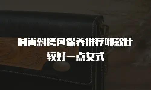 时尚斜挎包保养推荐哪款比较好一点女式