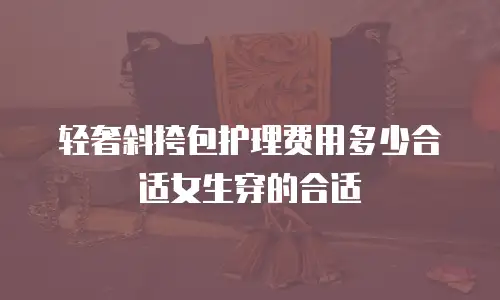 轻奢斜挎包护理费用多少合适女生穿的合适