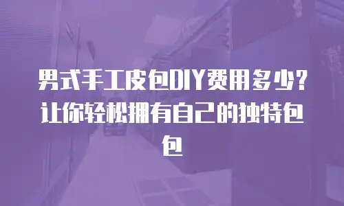男式手工皮包DIY费用多少？让你轻松拥有自己的独特包包