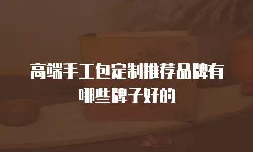 高端手工包定制推荐品牌有哪些牌子好的