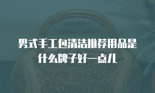 男式手工包清洁推荐用品是什么牌子好一点儿