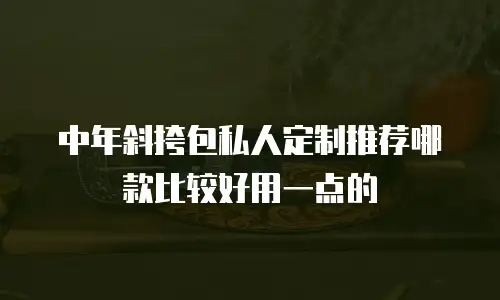 中年斜挎包私人定制推荐哪款比较好用一点的