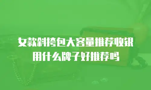 女款斜挎包大容量推荐收银用什么牌子好推荐吗