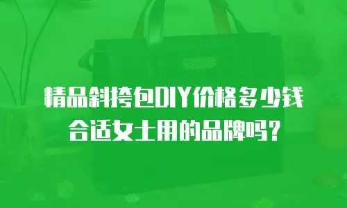 精品斜挎包DIY价格多少钱合适女士用的品牌吗？