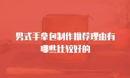 男式手拿包制作推荐理由有哪些比较好的
