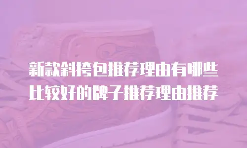 新款斜挎包推荐理由有哪些比较好的牌子推荐理由推荐