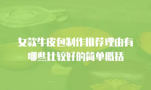 女款牛皮包制作推荐理由有哪些比较好的简单概括
