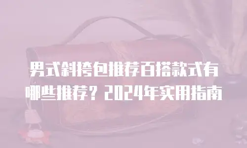 男式斜挎包推荐百搭款式有哪些推荐？2024年实用指南