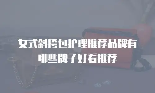 女式斜挎包护理推荐品牌有哪些牌子好看推荐