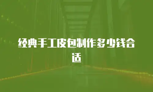 经典手工皮包制作多少钱合适