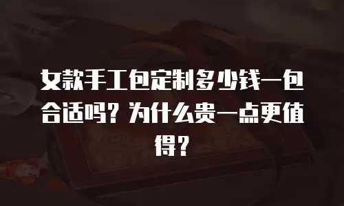 女款手工包定制多少钱一包合适吗？为什么贵一点更值得？