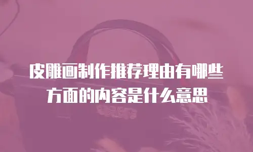 皮雕画制作推荐理由有哪些方面的内容是什么意思
