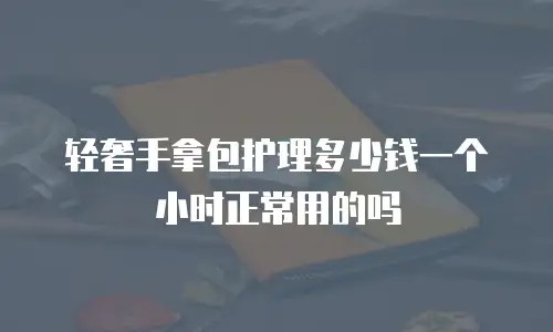 轻奢手拿包护理多少钱一个小时正常用的吗