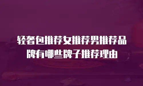 轻奢包推荐女推荐男推荐品牌有哪些牌子推荐理由