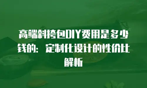 高端斜挎包DIY费用是多少钱的：定制化设计的性价比解析