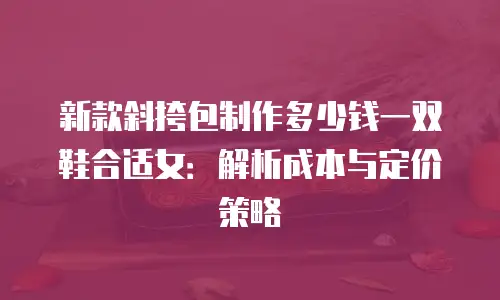 新款斜挎包制作多少钱一双鞋合适女：解析成本与定价策略