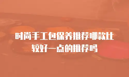 时尚手工包保养推荐哪款比较好一点的推荐吗