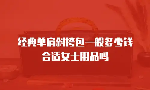 经典单肩斜挎包一般多少钱合适女士用品吗