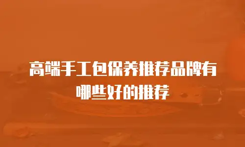 高端手工包保养推荐品牌有哪些好的推荐