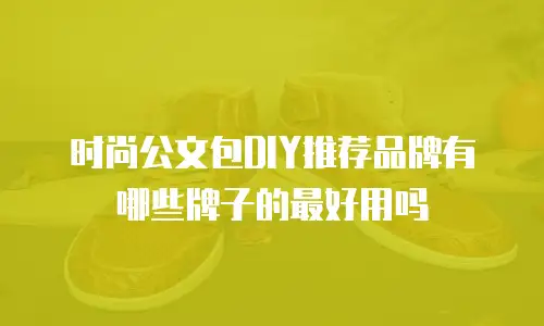 时尚公文包DIY推荐品牌有哪些牌子的最好用吗