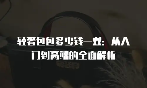 轻奢包包多少钱一双：从入门到高端的全面解析