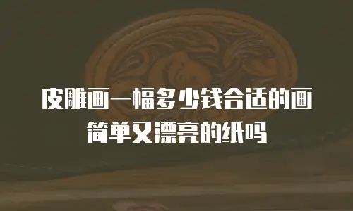 皮雕画一幅多少钱合适的画简单又漂亮的纸吗