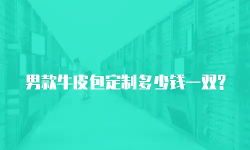 男款牛皮包定制多少钱一双?