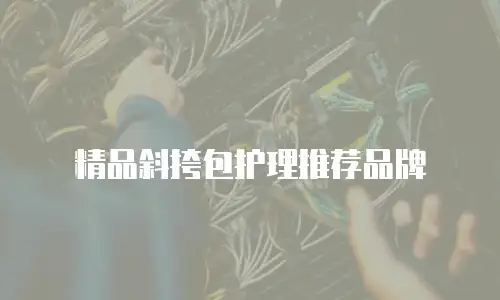 精品斜挎包护理推荐品牌