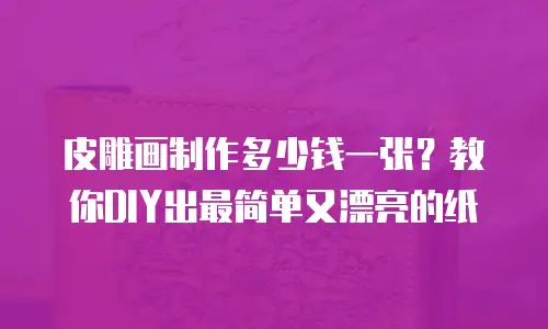 皮雕画制作多少钱一张？教你DIY出最简单又漂亮的纸