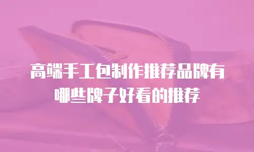 高端手工包制作推荐品牌有哪些牌子好看的推荐