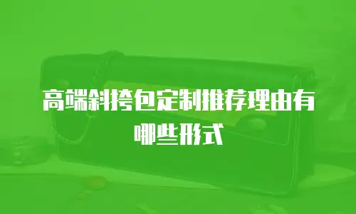 高端斜挎包定制推荐理由有哪些形式