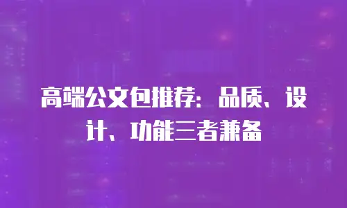 高端公文包推荐：品质、设计、功能三者兼备