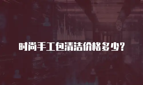 时尚手工包清洁价格多少？