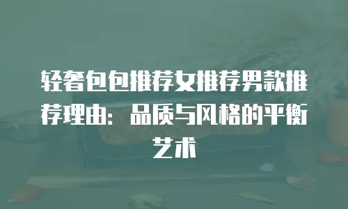 轻奢包包推荐女推荐男款推荐理由：品质与风格的平衡艺术