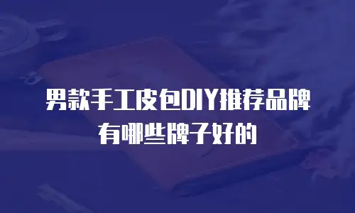 男款手工皮包DIY推荐品牌有哪些牌子好的