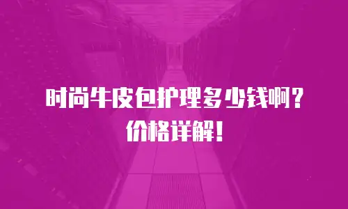 时尚牛皮包护理多少钱啊？价格详解！