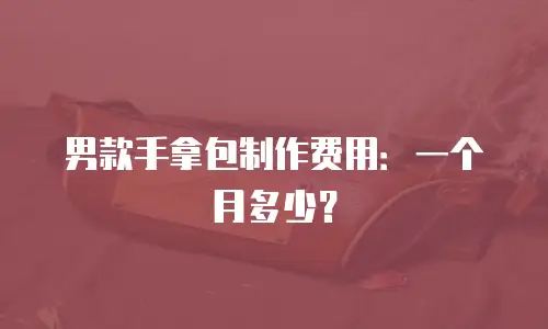 男款手拿包制作费用：一个月多少？