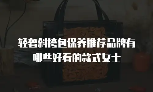 轻奢斜挎包保养推荐品牌有哪些好看的款式女士