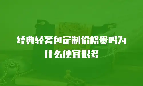 经典轻奢包定制价格贵吗为什么便宜很多